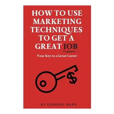 How to Use Marketing Techniques to Get a Great Job - Barr, Edward