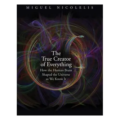 True Creator of Everything - Nicolelis, Miguel