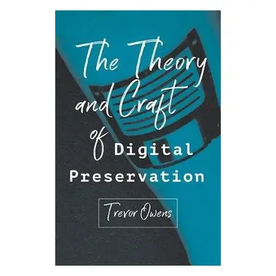 Theory and Craft of Digital Preservation - Owens, Trevor