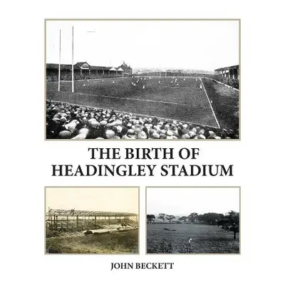 Birth of Headingley Stadium - Beckett, John