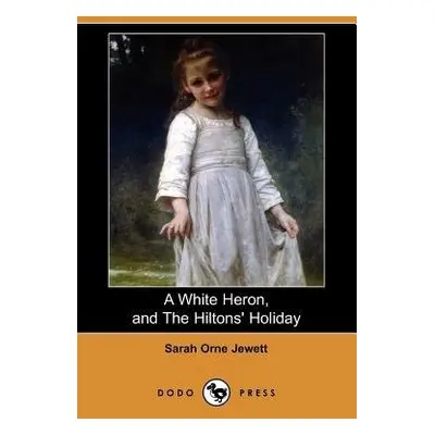 White Heron (Story), and the Hiltons' Holiday (Dodo Press) - Jewett, Sarah Orne