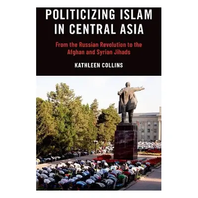 Politicizing Islam in Central Asia - Collins, Kathleen (Associate Professor of Political Science