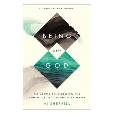 Being with God – The Absurdity, Necessity, and Neurology of Contemplative Prayer - Sherrill, Aj 