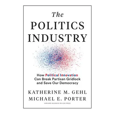 Politics Industry - Gehl, Katherine M. a Porter, Michael E.