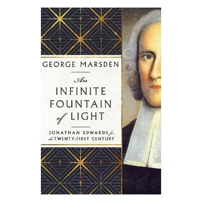 Infinite Fountain of Light – Jonathan Edwards for the Twenty–First Century - Marsden, George M.