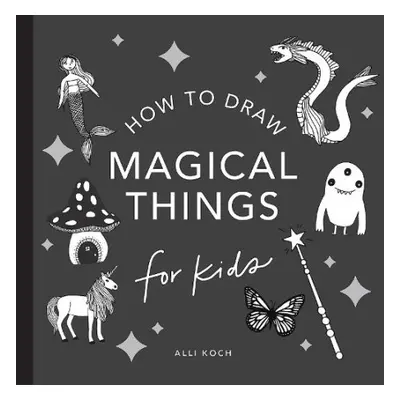 Magical Things: How to Draw Books for Kids, with Unicorns, Dragons, Mermaids, and More - Koch, A