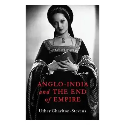 Anglo-India and the End of Empire - Charlton-Stevens, Uther