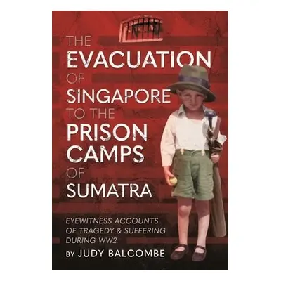 Evacuation of Singapore to the Prison Camps of Sumatra - Balcombe, Judy