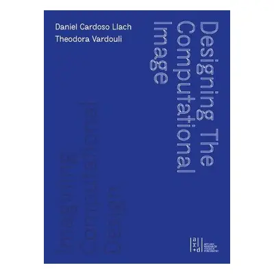 Designing the Computational Image, Imagining Computational Design - Llach, Daniel Cardoso a Vard