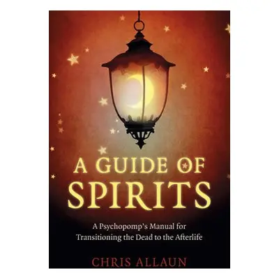 Guide of Spirits, A - A Psychopomp`s Manual for Transitioning the Dead to the Afterlife - Allaun