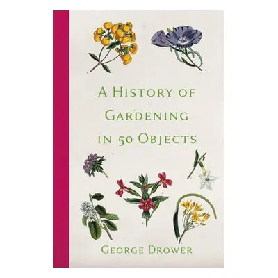 History of Gardening in 50 Objects - Drower, George