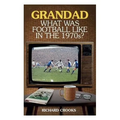 Grandad; What Was Football Like in the 1970s? - Crooks, Richard