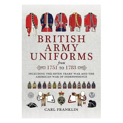 British Army Uniforms of the American Revolution 1751 - 1783 - Franklin, Carl J.