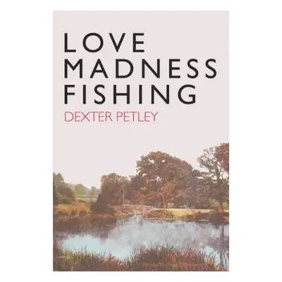 Love, Madness, Fishing - Petley, Dexter