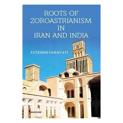 Roots of Zoroastrianism in Iran and India - Samavati, Fatemeh