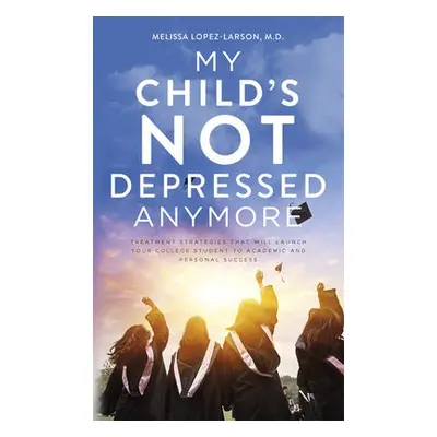 My Child's Not Depressed Anymore - Lopez-Larson, Melissa