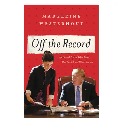 Off the Record : My Dream Job at the White House, How I Lost It, and What I Learned