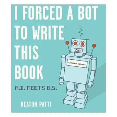 I Forced a Bot to Write This Book - Patti, Keaton