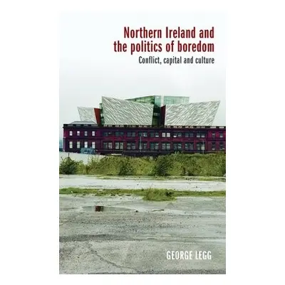 Northern Ireland and the Politics of Boredom - Legg, George