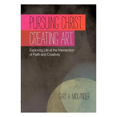 Pursuing Christ. Creating Art. - Molander, Gary A.