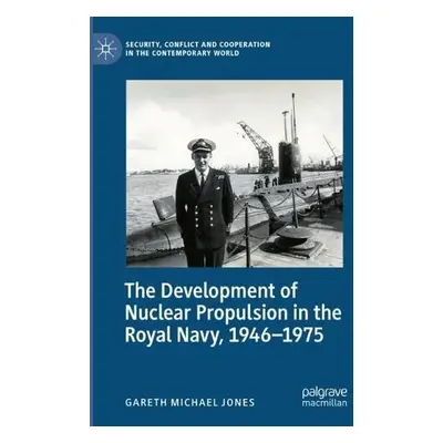 Development of Nuclear Propulsion in the Royal Navy, 1946-1975 - Jones, Gareth Michael