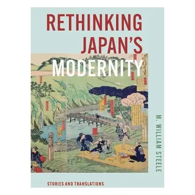 Rethinking Japan's Modernity - Steele, M. William