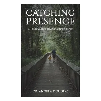 Catching Presence – An Endeavour Towards Inner Peace - Douglas, Dr. Angela