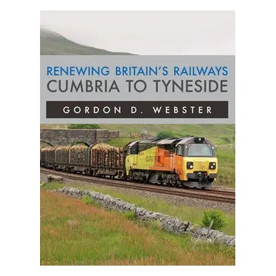 Renewing Britain's Railways: Cumbria to Tyneside - Webster, Gordon D.