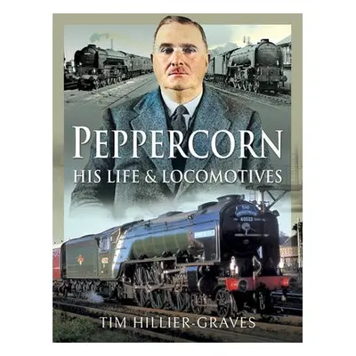 Peppercorn, His Life and Locomotives - Hillier-Graves, Tim