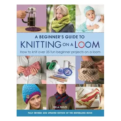 Beginner's Guide to Knitting on a Loom (New Edition) - Phelps, Isela