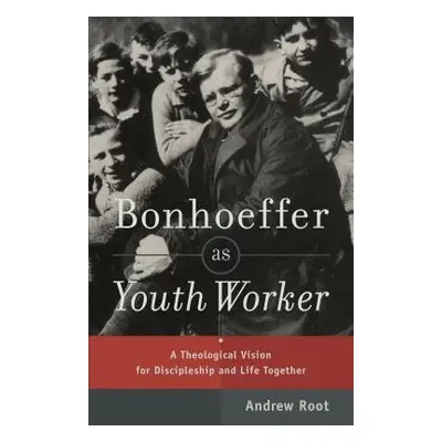 Bonhoeffer as Youth Worker – A Theological Vision for Discipleship and Life Together - Root, And