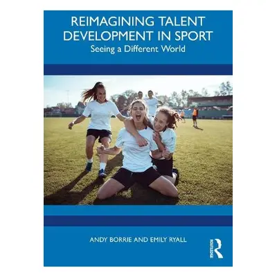 Reimagining Talent Development in Sport - Borrie, Andy a Ryall, Emily (University of Gloucesters