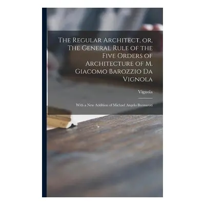 Regular Architect, or, The General Rule of the Five Orders of Architecture of M. Giacomo Barozzi