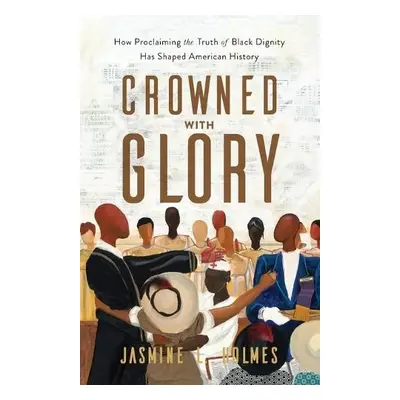 Crowned with Glory – How Proclaiming the Truth of Black Dignity Has Shaped American History - Ho