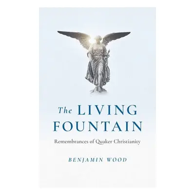 Living Fountain, The: Remembrances of Quaker Christianity - Wood, Benjamin