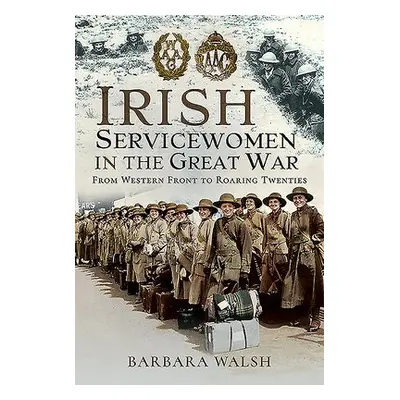 Irish Servicewomen in the Great War - Walsh, Barbara