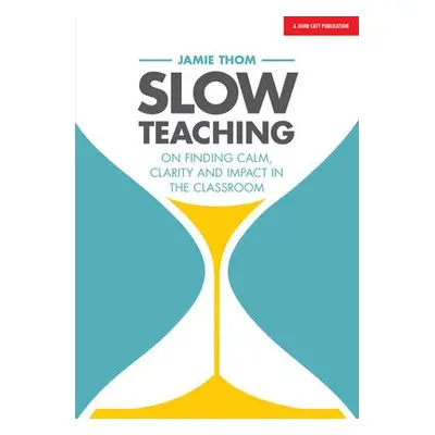 Slow Teaching: On finding calm, clarity and impact in the classroom - Thom, Jamie