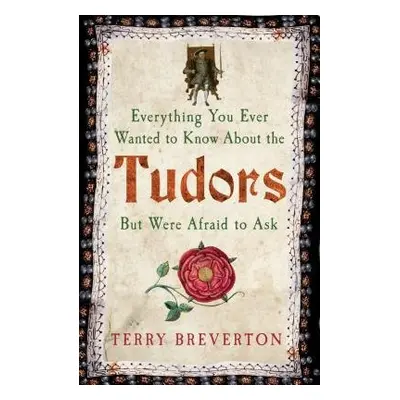 Everything You Ever Wanted to Know About the Tudors But Were Afraid to Ask - Breverton, Terry