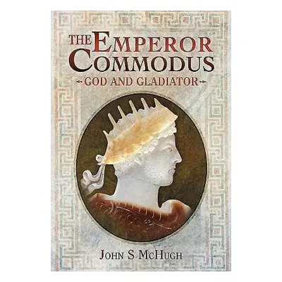 Emperor Commodus: God and Gladiator - McHugh, John S.