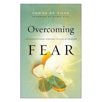 Overcoming Fear – The Supernatural Strategy to Live in Freedom - De Silva, Dawna a Silk, Danny