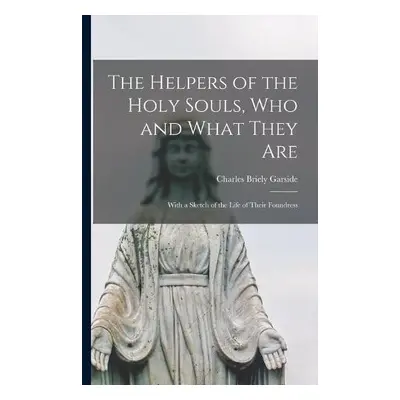 Helpers of the Holy Souls, Who and What They Are - Garside, Charles Briely 1818-1876