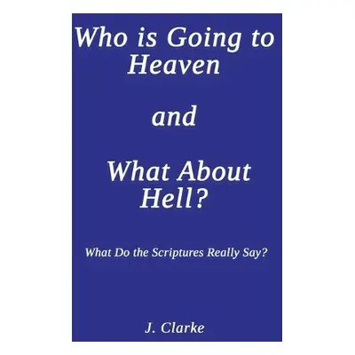 Who is Going to Heaven and What About Hell? - Clarke, J.