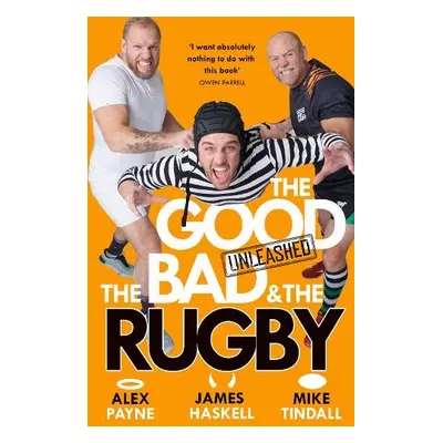 Good, the Bad and the Rugby – Unleashed - Payne, Alex a Haskell, James a Tindall, Mike