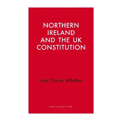 Northern Ireland and the UK Constitution - Whitten, Lisa Claire