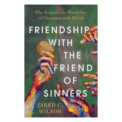 Friendship with the Friend of Sinners – The Remarkable Possibility of Closeness with Christ - Wi