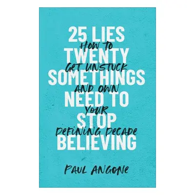 25 Lies Twentysomethings Need to Stop Believing – How to Get Unstuck and Own Your Defining Decad