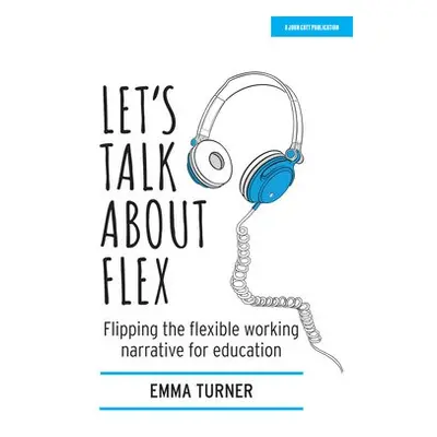 Let's Talk about Flex: Flipping the flexible working narrative for education - Turner, Emma