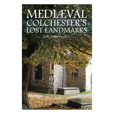 Mediaeval Colchester's Lost Landmarks - Ashdown-Hill, John