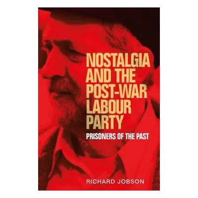 Nostalgia and the Post-War Labour Party - Jobson, Richard