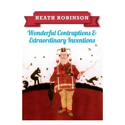 Heath Robinson: Wonderful Contraptions and Extraordinary Inventions - Robinson, William Heath